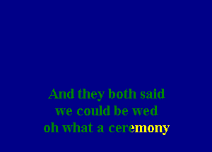 And they both said
we could be wed
oh what a ceremony