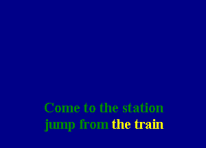Come to the station
jump from the train