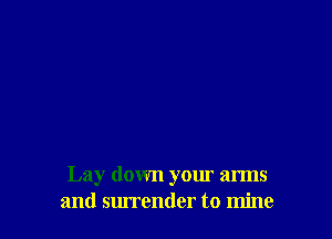 Lay down your arms
and surrender to mine