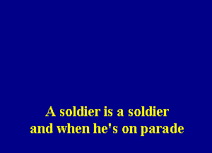 A soldier is a soldier
and when he's on parade