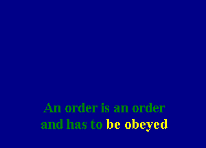 An order is an order
and has to be obeyed