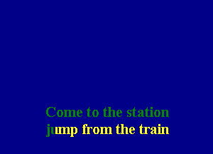 Come to the station
jump from the train