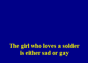 The girl who loves a soldier
is either sad or gay