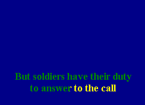But soldiers have their duty
to answer to the call