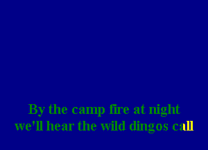 By the camp fire at night
we'll hear the wild dingos call