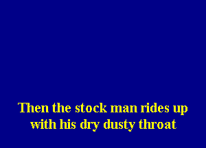 Then the stock man rides up
with his dry (lusty throat