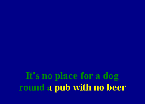 It's no place for a (log
r01md a pub with no beer