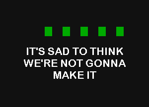 IT'S SAD TO THINK

WE'RE NOT GONNA
MAKE IT