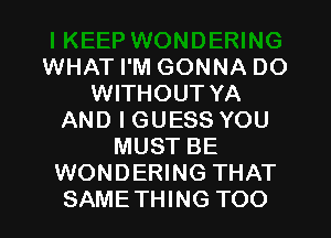 WHAT I'M GONNA DO
WITHOUT YA
AND I GUESS YOU
MUST BE
WONDERING THAT
SAMETHING TOO