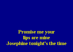 Promise me your
lips are mine
Josephine tonight's the time