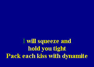 I will squeeze and
hold you tight
Pack each kiss with dynamite