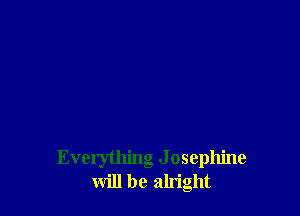 Everything J osephine
will be alright
