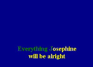 Everything J osephine
will be alright