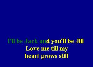 I'll be Jack and you'll be Jill
Love me till my
heart grows still