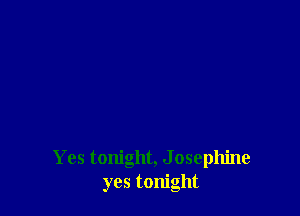 Yes tonight, J osephine
yes tonight