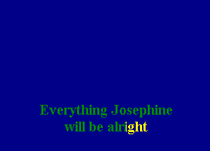 Everything J osephine
will be alright