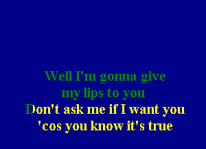 Well I'm gonna give
my lips to you
Don't ask me if I want you
'cos you knowr it's true