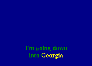 I'm going down
into Georgia