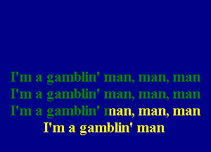 I'm a gamblin' man, man, man

I'm a gamblin' man, man, man

I'm a gamblin' man, man, man
I'm a gamblin' man