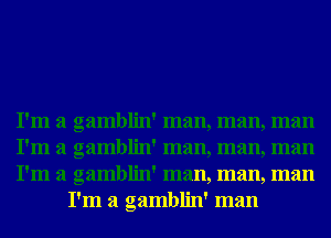 I'm a gamblin' man, man, man

I'm a gamblin' man, man, man

I'm a gamblin' man, man, man
I'm a gamblin' man