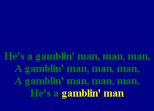He's a gamblin' man, man, man,
A gamblin' man, man, man,
A gamblin' man, man, man,

He's a gamblin' man