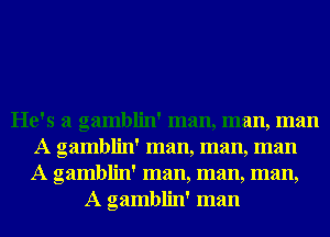He's a gamblin' man, man, man
A gamblin' man, man, man
A gamblin' man, man, man,

A gamblin' man