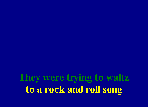 They were trying to waltz
to a rock and roll song