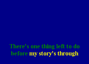 There's one thing left to do
before my story's through
