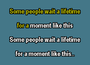 Some people wait a lifetime
for a moment like this

Some people wait a lifetime

for a moment like this.. I