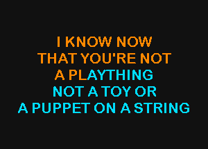 I KNOW NOW
THAT YOU'RE NOT

A PLAYTHING
NOT ATOY OR
A PUPPET ON A STRING