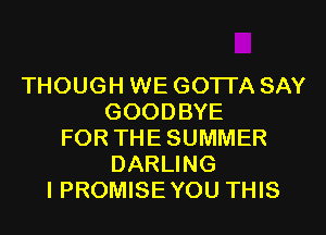 THOUGH WE GOTTA SAY
GOODBYE
FOR THE SUMMER
DARLING
I PROMISE YOU THIS