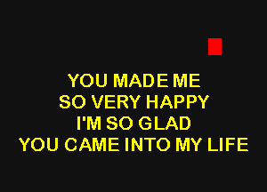 YOU MADE ME

SO VERY HAPPY
I'M SO GLAD
YOU CAME INTO MY LIFE