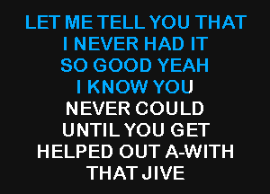 LET METELL YOU THAT
I NEVER HAD IT
SO GOOD YEAH
I KNOW YOU
NEVER COULD
UNTILYOU GET
HELPED OUT A-WITH
THATJIVE