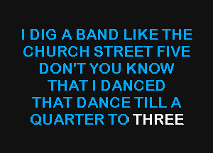 I DIG A BAND LIKETHE
CHURCH STREET FIVE
DON'T YOU KNOW
THATI DANCED
THAT DANCETILLA
QUARTER T0 THREE