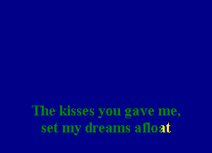 The kisses you gave me,
set my dreams afloat