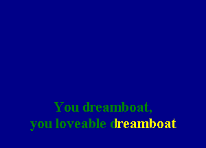 You dreamboat,
you lovcable (lreamboat