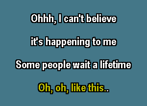 Ohhh, I can't believe

it's happening to me

Some people wait a lifetime

Oh, oh, like this..