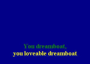 You dreamboat,
you lovcable (lreamboat