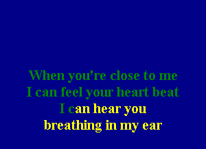 When you're close to me
I can feel your heart beat
I can hear you
breathing in my ear