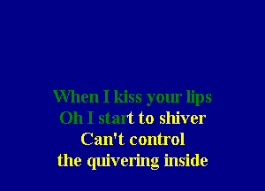 When I kiss your lips
Oh I start to shiver
Can't control
the quivering inside