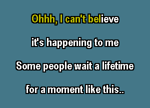 Ohhh, I can't believe

it's happening to me

Some people wait a lifetime

for a moment like this..