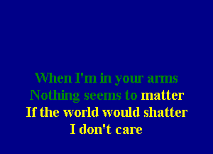 When I'm in your arms
N othing seems to matter

If the world would shatter
I don't care