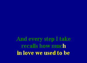 And every step I take
recalls how much
in love we used to be