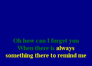 011 hour can I forget you
When there is always
something there to remind me