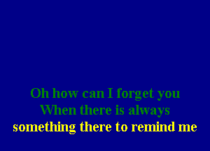 011 hour can I forget you
When there is always
something there to remind me