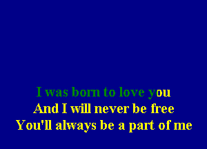 I was born to love you
And I will never be free
You'll always be a part of me