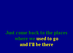 Just come back to the places
where we used to go
and I'll be there