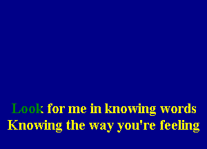 Look for me in knowing words
Knowing the way you're feeling