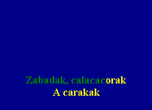 Zabadak, calacacorak
A carakak