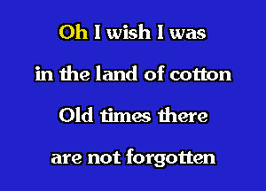 Oh I wish I was
in the land of cotton

Old times there

are not forgotten